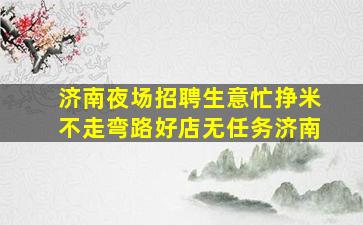 济南夜场招聘生意忙挣米不走弯路好店无任务济南